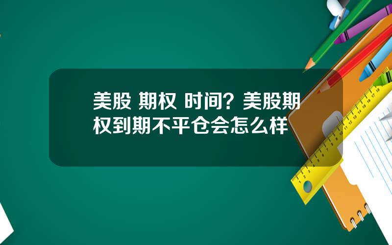 美股 期权 时间？美股期权到期不平仓会怎么样